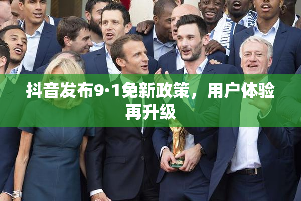 抖音发布9·1免新政策，用户体验再升级