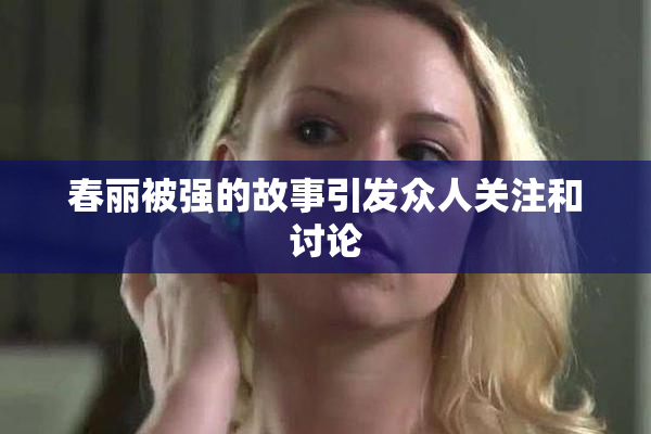 春丽被强的故事引发众人关注和讨论