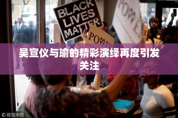 吴宣仪与瑜的精彩演绎再度引发关注