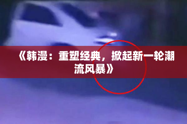 《韩漫：重塑经典，掀起新一轮潮流风暴》