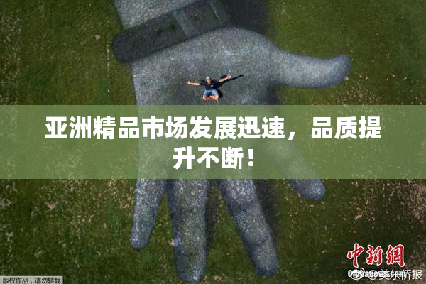 亚洲精品市场发展迅速，品质提升不断！