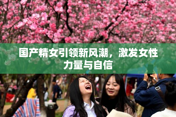 国产精女引领新风潮，激发女性力量与自信