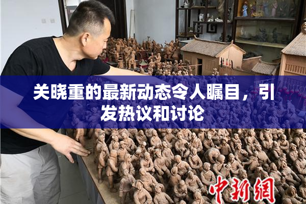 关晓重的最新动态令人瞩目，引发热议和讨论