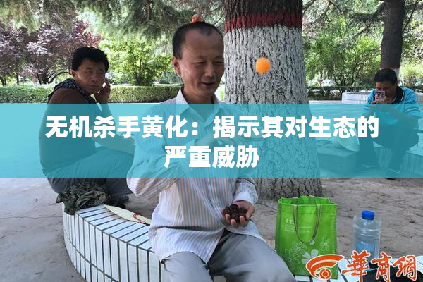 无机杀手黄化：揭示其对生态的严重威胁