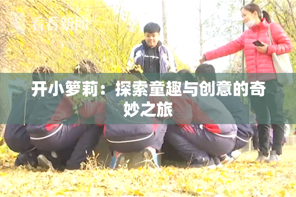 开小箩莉：探索童趣与创意的奇妙之旅