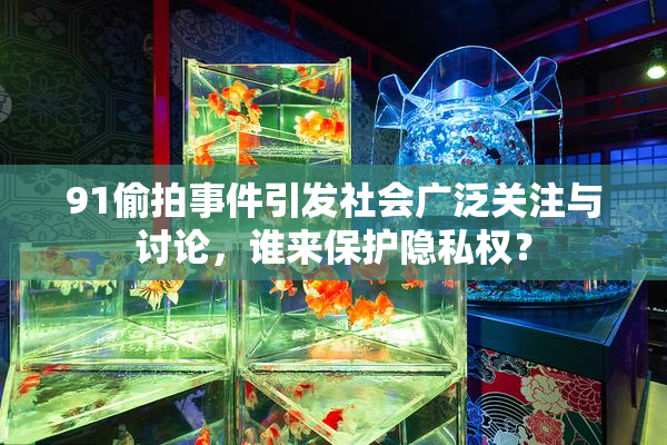91偷拍事件引发社会广泛关注与讨论，谁来保护隐私权？