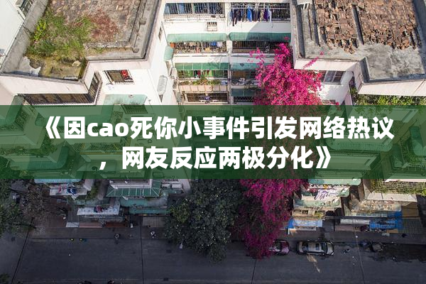 《因cao死你小事件引发网络热议，网友反应两极分化》