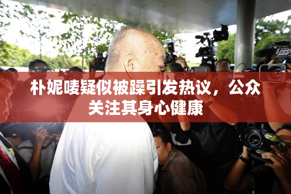 朴妮唛疑似被躁引发热议，公众关注其身心健康