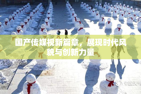 国产传媒视新篇章，展现时代风貌与创新力量