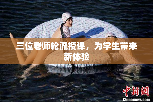 三位老师轮流授课，为学生带来新体验