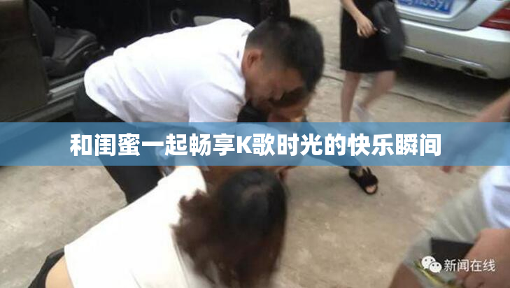 和闺蜜一起畅享K歌时光的快乐瞬间