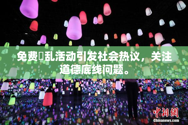 免费婬乱活动引发社会热议，关注道德底线问题。
