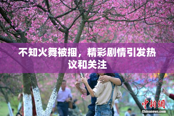 不知火舞被捆，精彩剧情引发热议和关注