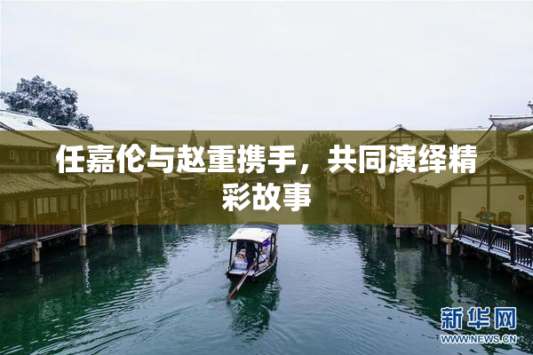 任嘉伦与赵重携手，共同演绎精彩故事