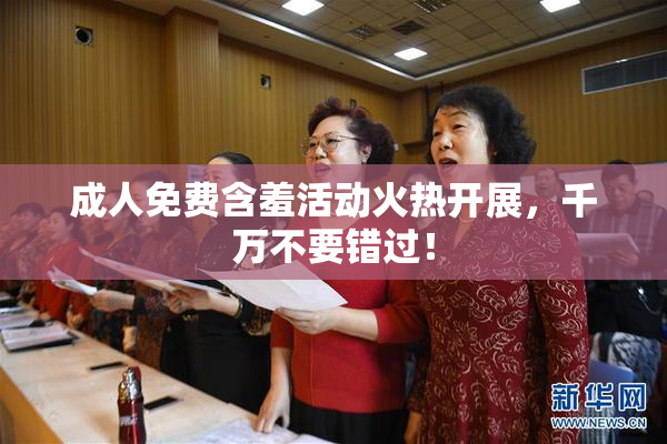 成人免费含羞活动火热开展，千万不要错过！