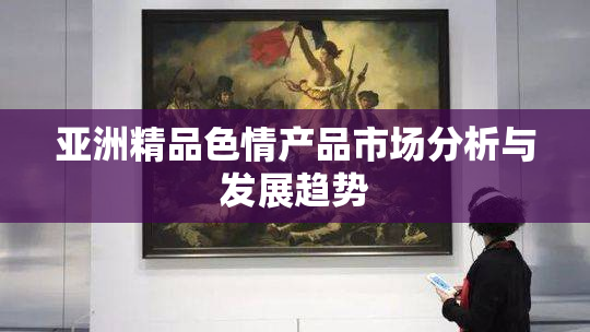 亚洲精品色情产品市场分析与发展趋势