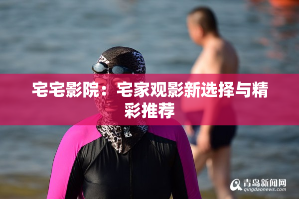 宅宅影院：宅家观影新选择与精彩推荐