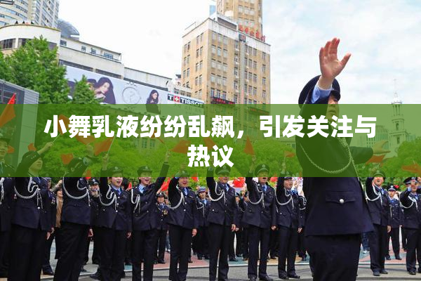 小舞乳液纷纷乱飙，引发关注与热议