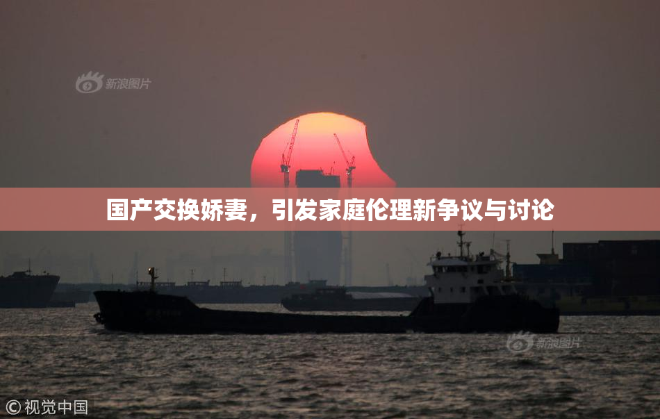 国产交换娇妻，引发家庭伦理新争议与讨论