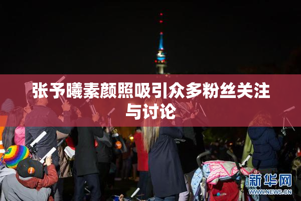 张予曦素颜照吸引众多粉丝关注与讨论