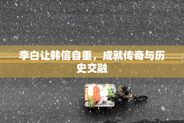 李白让韩信自重，成就传奇与历史交融