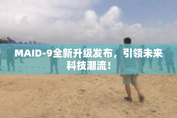 MAID-9全新升级发布，引领未来科技潮流！