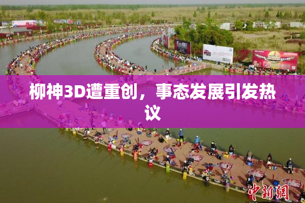 柳神3D遭重创，事态发展引发热议
