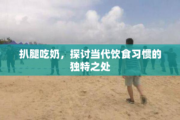 扒腿吃奶，探讨当代饮食习惯的独特之处