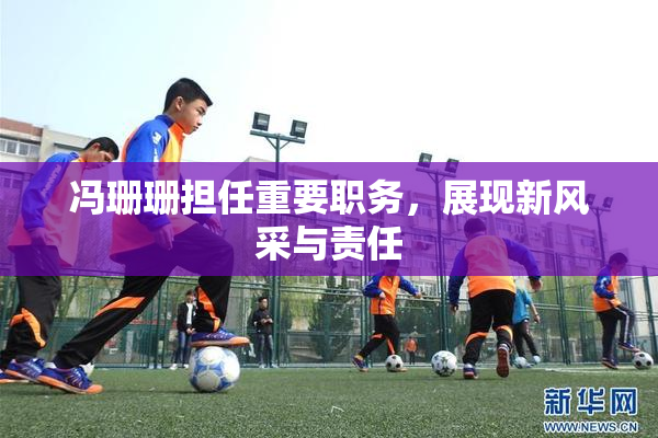 冯珊珊担任重要职务，展现新风采与责任
