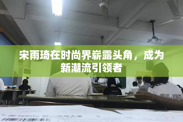 宋雨琦在时尚界崭露头角，成为新潮流引领者