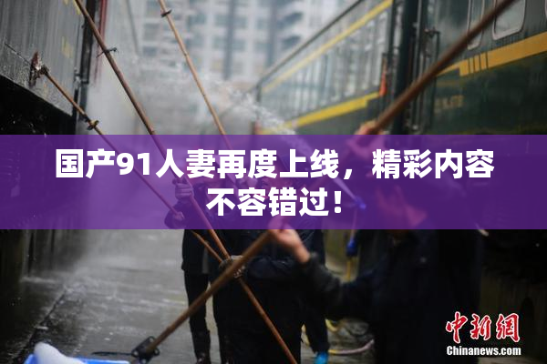 国产91人妻再度上线，精彩内容不容错过！