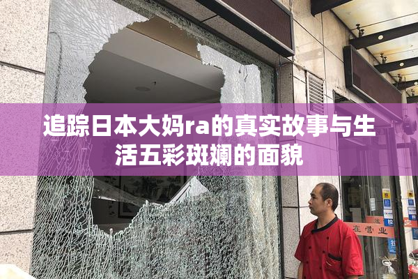 追踪日本大妈ra的真实故事与生活五彩斑斓的面貌