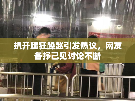 扒开腿狂躁赵引发热议，网友各抒己见讨论不断