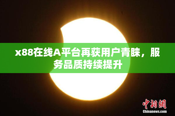 x88在线A平台再获用户青睐，服务品质持续提升