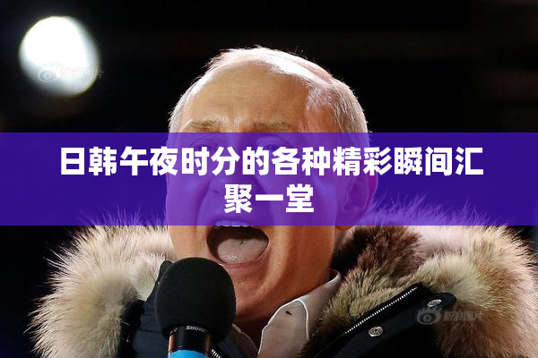 日韩午夜时分的各种精彩瞬间汇聚一堂