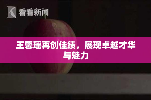 王馨瑶再创佳绩，展现卓越才华与魅力