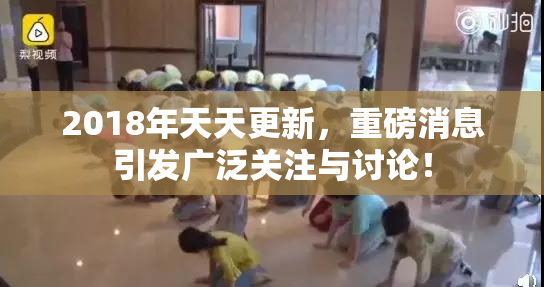 2018年天天更新，重磅消息引发广泛关注与讨论！