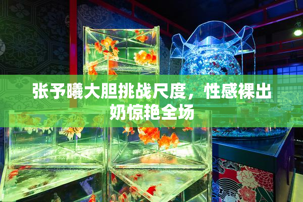 张予曦大胆挑战尺度，性感裸出奶惊艳全场