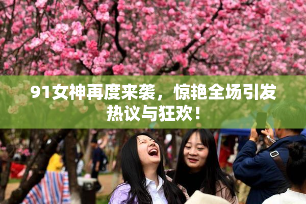 91女神再度来袭，惊艳全场引发热议与狂欢！