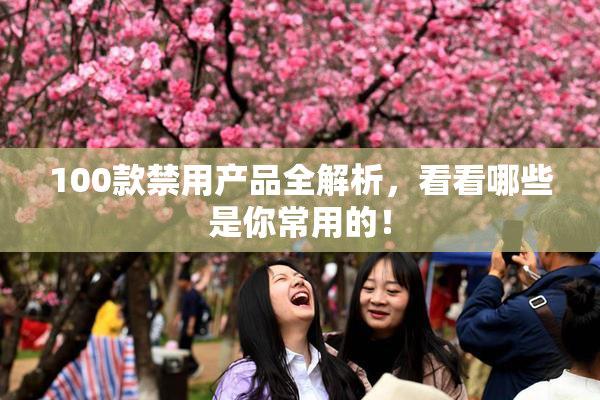 100款禁用产品全解析，看看哪些是你常用的！