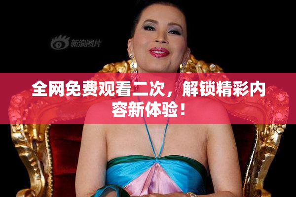 全网免费观看二次，解锁精彩内容新体验！