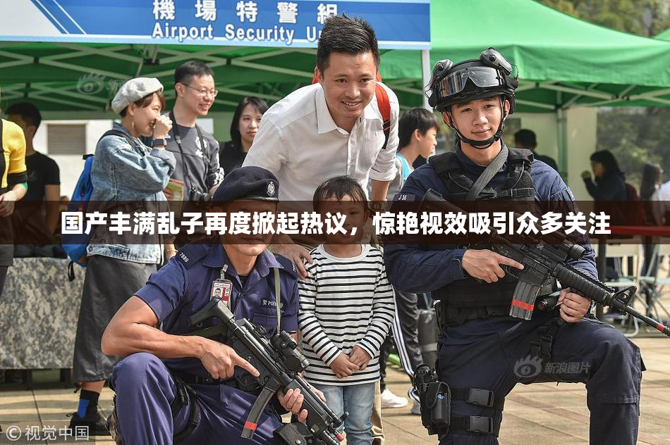 国产丰满乱子再度掀起热议，惊艳视效吸引众多关注