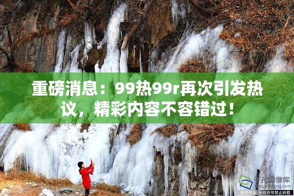 重磅消息：99热99r再次引发热议，精彩内容不容错过！