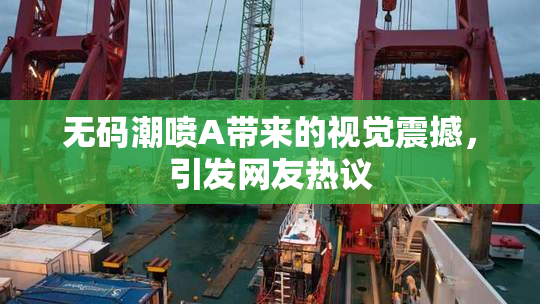 无码潮喷A带来的视觉震撼，引发网友热议