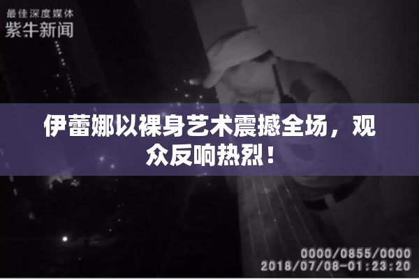 伊蕾娜以裸身艺术震撼全场，观众反响热烈！