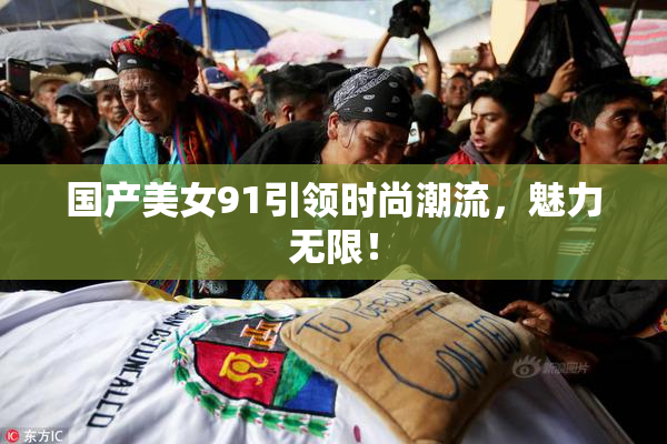 国产美女91引领时尚潮流，魅力无限！
