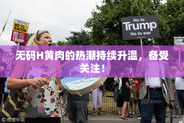 无码H黄肉的热潮持续升温，备受关注！