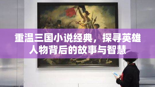 重温三国小说经典，探寻英雄人物背后的故事与智慧