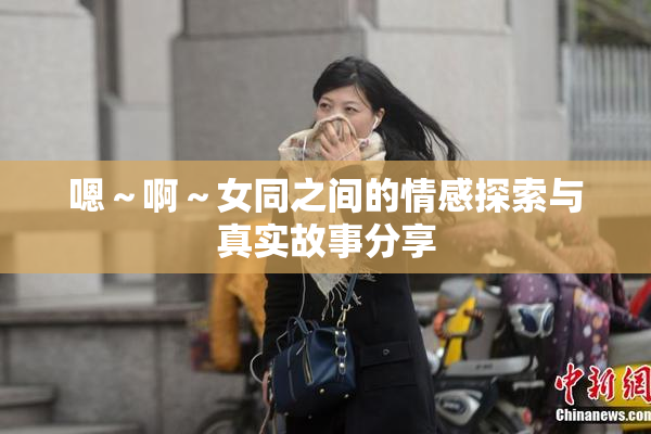 嗯～啊～女同之间的情感探索与真实故事分享