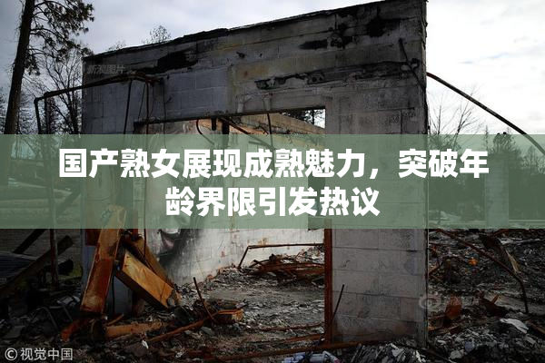 国产熟女展现成熟魅力，突破年龄界限引发热议